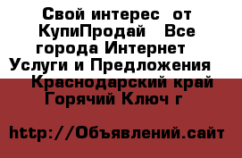 «Свой интерес» от КупиПродай - Все города Интернет » Услуги и Предложения   . Краснодарский край,Горячий Ключ г.